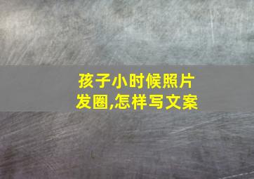 孩子小时候照片发圈,怎样写文案