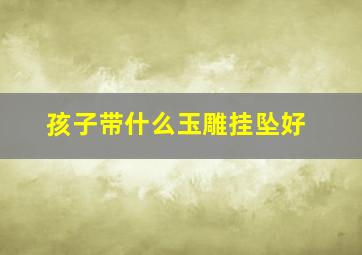 孩子带什么玉雕挂坠好