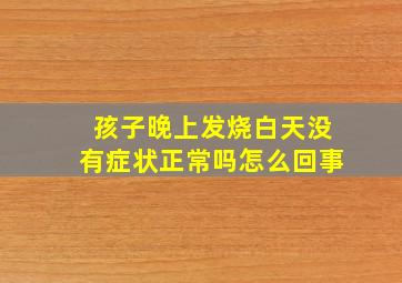 孩子晚上发烧白天没有症状正常吗怎么回事