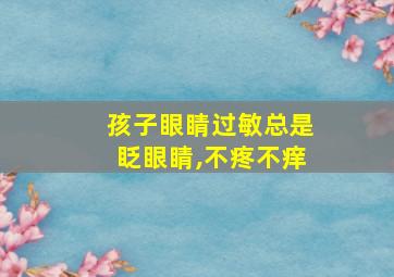 孩子眼睛过敏总是眨眼睛,不疼不痒