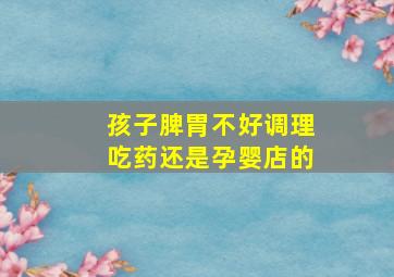 孩子脾胃不好调理吃药还是孕婴店的