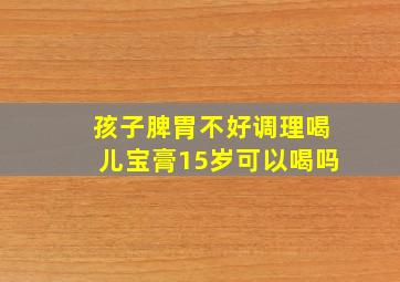 孩子脾胃不好调理喝儿宝膏15岁可以喝吗