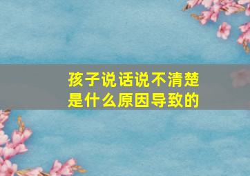 孩子说话说不清楚是什么原因导致的