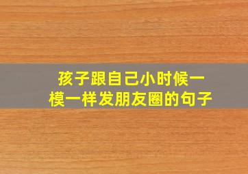 孩子跟自己小时候一模一样发朋友圈的句子