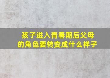 孩子进入青春期后父母的角色要转变成什么样子