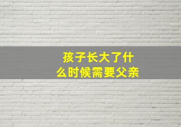 孩子长大了什么时候需要父亲