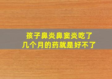 孩子鼻炎鼻窦炎吃了几个月的药就是好不了