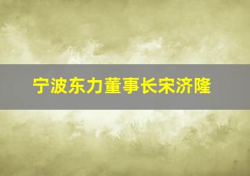 宁波东力董事长宋济隆