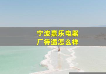 宁波嘉乐电器厂待遇怎么样