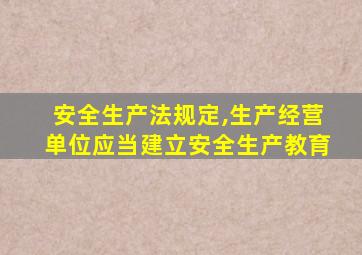 安全生产法规定,生产经营单位应当建立安全生产教育