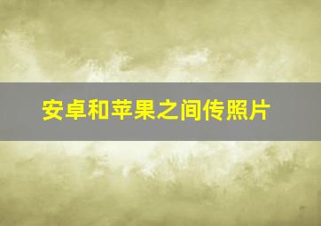 安卓和苹果之间传照片