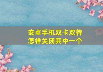 安卓手机双卡双待怎样关闭其中一个