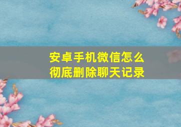 安卓手机微信怎么彻底删除聊天记录