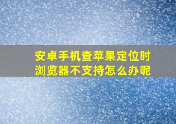 安卓手机查苹果定位时浏览器不支持怎么办呢