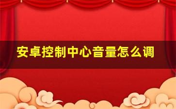 安卓控制中心音量怎么调