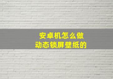 安卓机怎么做动态锁屏壁纸的