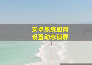 安卓系统如何设置动态锁屏