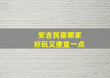 安吉民宿哪家好玩又便宜一点