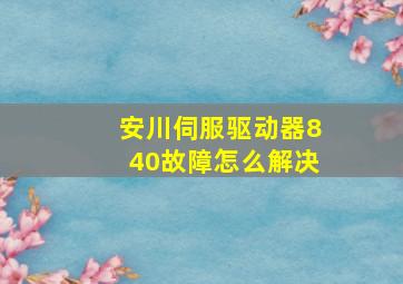 安川伺服驱动器840故障怎么解决