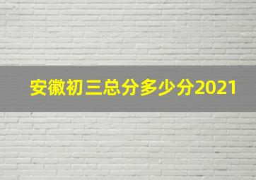 安徽初三总分多少分2021