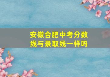 安徽合肥中考分数线与录取线一样吗