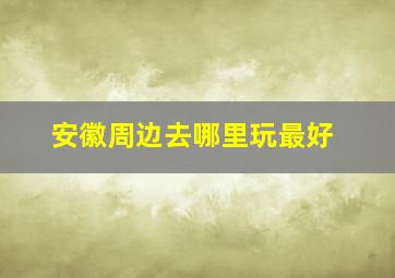 安徽周边去哪里玩最好