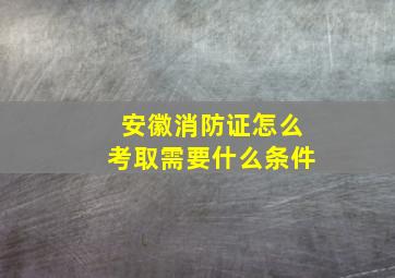 安徽消防证怎么考取需要什么条件