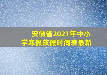 安徽省2021年中小学寒假放假时间表最新