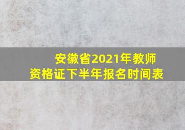 安徽省2021年教师资格证下半年报名时间表