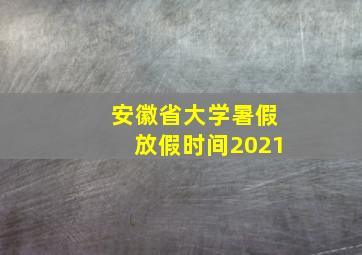 安徽省大学暑假放假时间2021