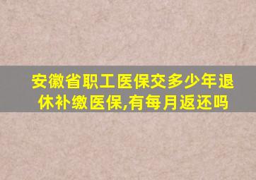 安徽省职工医保交多少年退休补缴医保,有每月返还吗