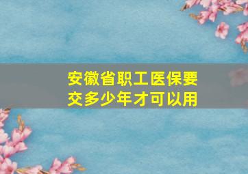 安徽省职工医保要交多少年才可以用