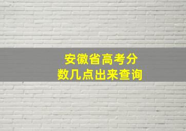 安徽省高考分数几点出来查询