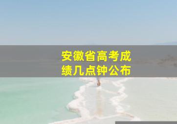 安徽省高考成绩几点钟公布