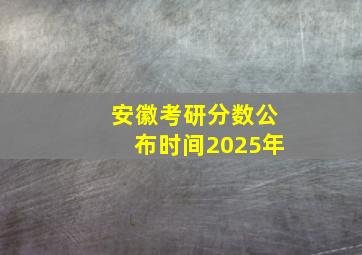 安徽考研分数公布时间2025年