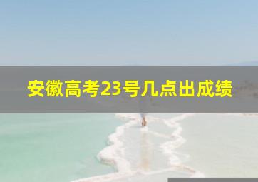 安徽高考23号几点出成绩