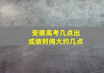 安徽高考几点出成绩时间大约几点