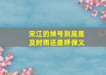 宋江的绰号到底是及时雨还是呼保义