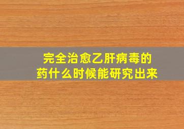 完全治愈乙肝病毒的药什么时候能研究出来