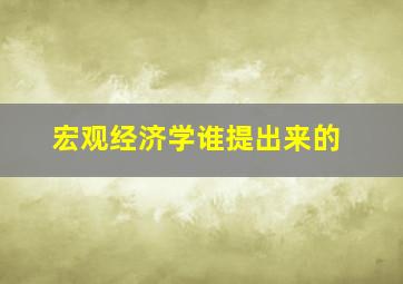 宏观经济学谁提出来的