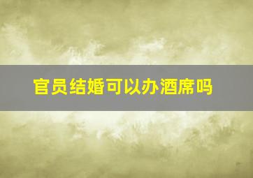 官员结婚可以办酒席吗