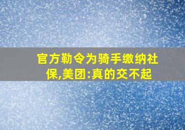 官方勒令为骑手缴纳社保,美团:真的交不起