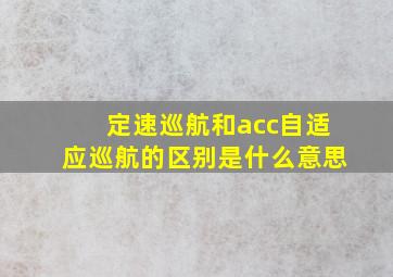 定速巡航和acc自适应巡航的区别是什么意思