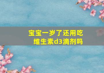 宝宝一岁了还用吃维生素d3滴剂吗