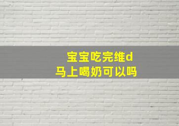 宝宝吃完维d马上喝奶可以吗