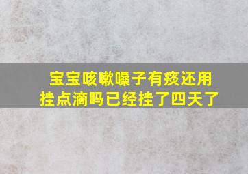 宝宝咳嗽嗓子有痰还用挂点滴吗已经挂了四天了