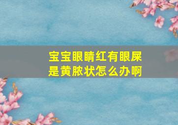 宝宝眼睛红有眼屎是黄脓状怎么办啊