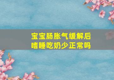 宝宝肠胀气缓解后嗜睡吃奶少正常吗