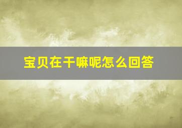 宝贝在干嘛呢怎么回答