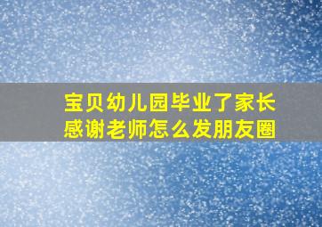 宝贝幼儿园毕业了家长感谢老师怎么发朋友圈